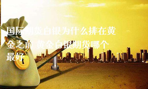 国际期货白银为什么排在黄金之前 黄金白银期货哪个最好_纳指直播_第1张_期货投资网 国际期货白银为什么排在黄金之前 黄金白银期货哪个最好_https://www.cqckcrrc.com_纳指直播_第1张