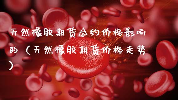 天然橡胶期货合约价格影响的(天然橡胶期货价格走势)_纳指直播_第1张_期货投资网 天然橡胶期货合约价格影响的(天然橡胶期货价格走势)_https://www.cqckcrrc.com_纳指直播_第1张
