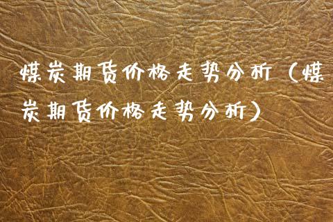 煤炭期货价格走势分析(煤炭期货价格走势分析)_原油期货_第1张_期货投资网 煤炭期货价格走势分析(煤炭期货价格走势分析)_https://www.cqckcrrc.com_原油期货_第1张