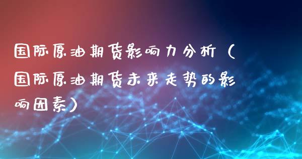 国际原油期货影响力分析（国际原油期货未来走势的影响因素）_https://www.cqckcrrc.com_恒生指数_第1张