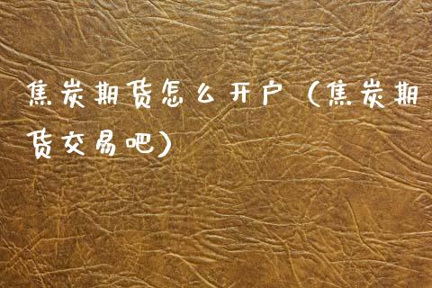焦炭期货怎么开户（焦炭期货交易吧）_https://www.cqckcrrc.com_国际期货_第1张