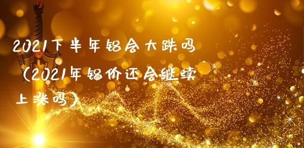 2021下半年铝会大跌吗（2021年铝价还会继续上涨吗）_https://www.cqckcrrc.com_道指直播_第1张
