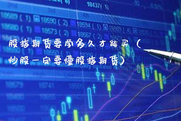 股指期货要学多久才能买(炒股一定要懂股指期货)_纳指直播_第1张_期货投资网 股指期货要学多久才能买(炒股一定要懂股指期货)_https://www.cqckcrrc.com_纳指直播_第1张