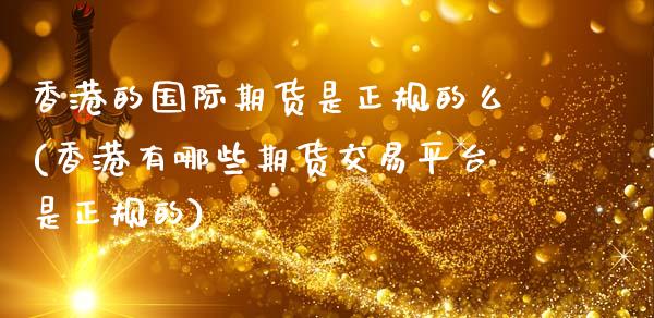 香港的国际期货是正规的么(香港有哪些期货交易平台是正规的)_原油期货_第1张_期货投资网 香港的国际期货是正规的么(香港有哪些期货交易平台是正规的)_https://www.cqckcrrc.com_原油期货_第1张