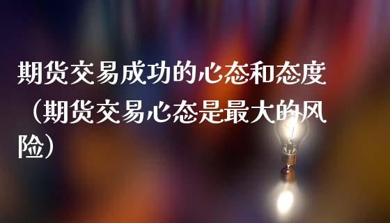 期货交易成功的心态和态度（期货交易心态是最大的风险）_https://www.cqckcrrc.com_原油期货_第1张