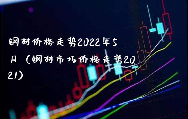 钢材价格走势2022年5月（钢材市场价格走势2021）_https://www.cqckcrrc.com_原油期货_第1张