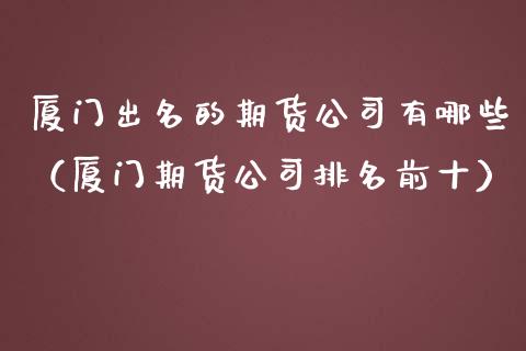 厦门出名的期货公司有哪些(厦门期货公司排名前十)_黄金期货_第1张_期货投资网 厦门出名的期货公司有哪些(厦门期货公司排名前十)_https://www.cqckcrrc.com_黄金期货_第1张