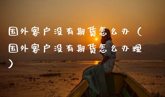 国外客户没有期货怎么办(国外客户没有期货怎么办理)_期货交易所_第1张_期货投资网 国外客户没有期货怎么办(国外客户没有期货怎么办理)_https://www.cqckcrrc.com_期货交易所_第1张