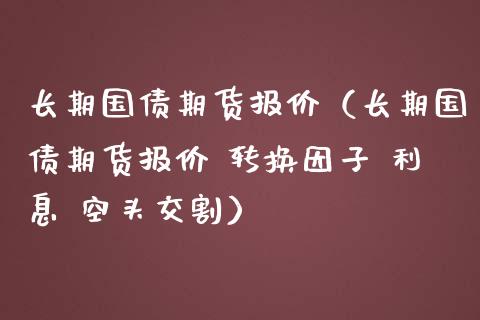 长期国债期货报价(长期国债期货报价 转换因子 利息 空头交割)_国际期货_第1张_期货投资网 长期国债期货报价(长期国债期货报价 转换因子 利息 空头交割)_https://www.cqckcrrc.com_国际期货_第1张