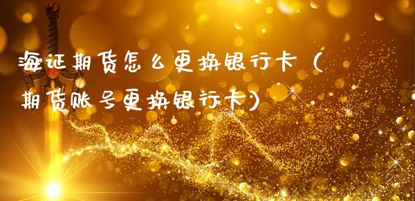 海证期货怎么更换***（期货账号更换***）_https://www.cqckcrrc.com_财经要闻_第1张