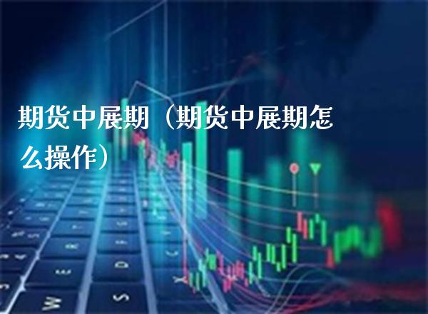 期货中展期(期货中展期怎么操作)_期货行情_第1张_期货投资网 期货中展期(期货中展期怎么操作)_https://www.cqckcrrc.com_期货行情_第1张