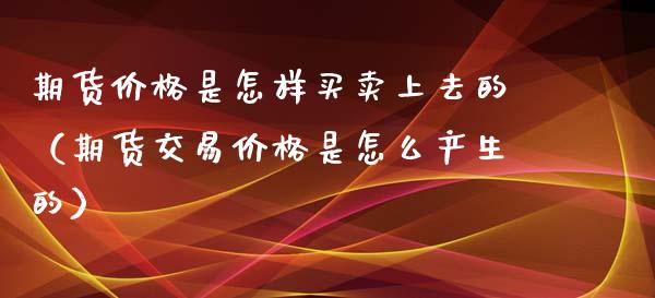 期货价格是怎样买卖上去的(期货交易价格是怎么产生的)_理财百科_第1张_期货投资网 期货价格是怎样买卖上去的(期货交易价格是怎么产生的)_https://www.cqckcrrc.com_理财百科_第1张