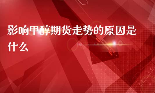 影响甲醇期货走势的原因是什么_https://www.cqckcrrc.com_道指直播_第1张