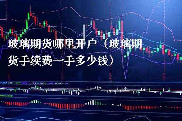 玻璃期货哪里开户（玻璃期货手续费一手多少钱）_https://www.cqckcrrc.com_股票理财_第1张