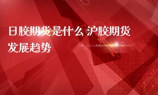 日胶期货是什么 沪胶期货发展趋势_https://www.cqckcrrc.com_黄金期货_第1张