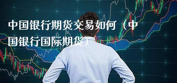 中国银行期货交易如何(中国银行国际期货)_财经要闻_第1张_期货投资网 中国银行期货交易如何(中国银行国际期货)_https://www.cqckcrrc.com_财经要闻_第1张