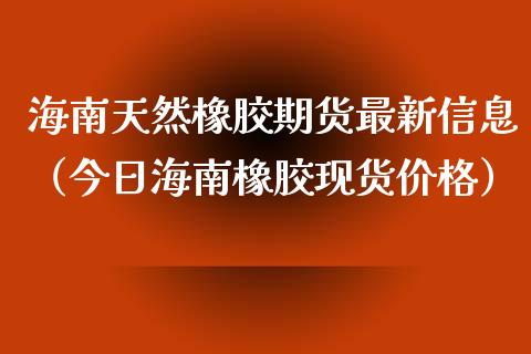 海南天然橡胶期货最新信息（今日海南橡胶现货价格）_https://www.cqckcrrc.com_道指直播_第1张