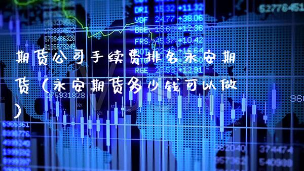 期货公司手续费排名永安期货（永安期货多少钱可以做）_https://www.cqckcrrc.com_恒生指数_第1张
