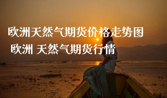 欧洲天然气期货价格走势图 欧洲 天然气期货行情_道指直播_第1张_期货投资网 欧洲天然气期货价格走势图 欧洲 天然气期货行情_https://www.cqckcrrc.com_道指直播_第1张