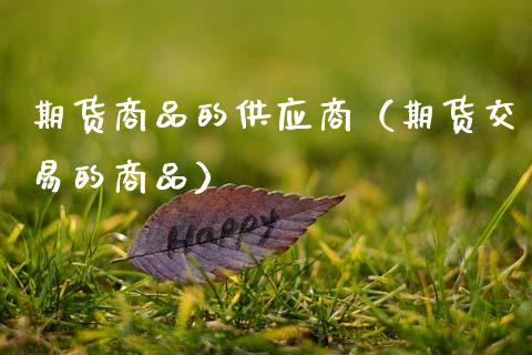期货商品的供应商（期货交易的商品）_https://www.cqckcrrc.com_原油期货_第1张