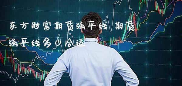 东方财富期货强平线 期货强平线多少合适_纳指直播_第1张_期货投资网 东方财富期货强平线 期货强平线多少合适_https://www.cqckcrrc.com_纳指直播_第1张