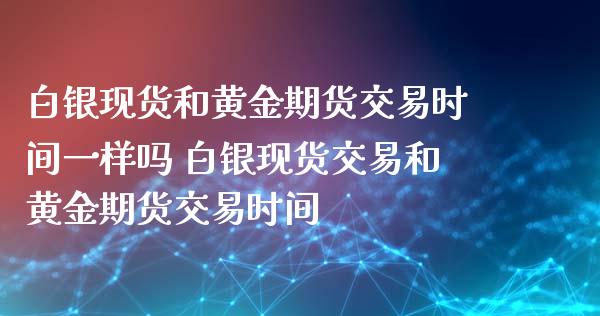 白银现货和黄金期货交易时间一样吗 白银现货交易和黄金期货交易时间_https://www.cqckcrrc.com_黄金期货_第1张