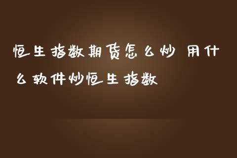 恒生指数期货怎么炒 用什么软件炒恒生指数_https://www.cqckcrrc.com_恒生指数_第1张
