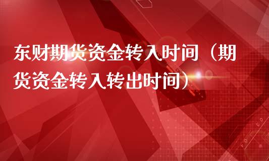 东财期货资金转入时间(期货资金转入转出时间)_原油期货_第1张_期货投资网 东财期货资金转入时间(期货资金转入转出时间)_https://www.cqckcrrc.com_原油期货_第1张