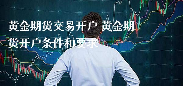 黄金期货交易开户 黄金期货开户条件和要求_https://www.cqckcrrc.com_黄金期货_第1张
