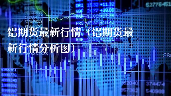 铝期货最新行情（铝期货最新行情分析图）_https://www.cqckcrrc.com_道指直播_第1张