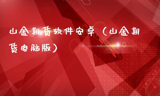 山金期货软件安卓（山金期货电脑版）_https://www.cqckcrrc.com_财经要闻_第1张