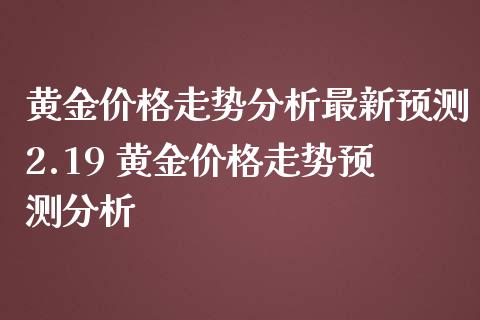 黄金价格走势分析最新预测2.19 黄金价格走势预测分析_https://www.cqckcrrc.com_黄金期货_第1张