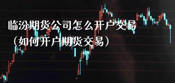 临汾期货公司怎么开户交易(如何开户期货交易)_纳指直播_第1张_期货投资网 临汾期货公司怎么开户交易(如何开户期货交易)_https://www.cqckcrrc.com_纳指直播_第1张