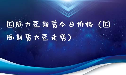 国际大豆期货今日价格(国际期货大豆走势)_纳指直播_第1张_期货投资网 国际大豆期货今日价格(国际期货大豆走势)_https://www.cqckcrrc.com_纳指直播_第1张