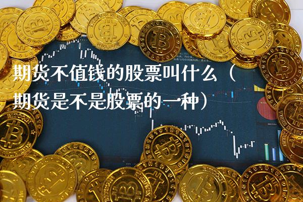 期货不值钱的股票叫什么(期货是不是股票的一种)_原油期货_第1张_期货投资网 期货不值钱的股票叫什么(期货是不是股票的一种)_https://www.cqckcrrc.com_原油期货_第1张