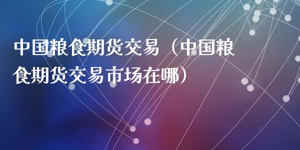 中国粮食期货交易（中国粮食期货交易市场在哪）_https://www.cqckcrrc.com_基金理财_第1张
