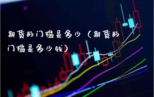 期货的门槛是多少（期货的门槛是多少钱）_https://www.cqckcrrc.com_国际期货_第1张