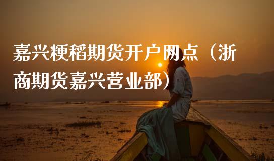 嘉兴粳稻期货开户网点（浙商期货嘉兴营业部）_https://www.cqckcrrc.com_期货品种_第1张