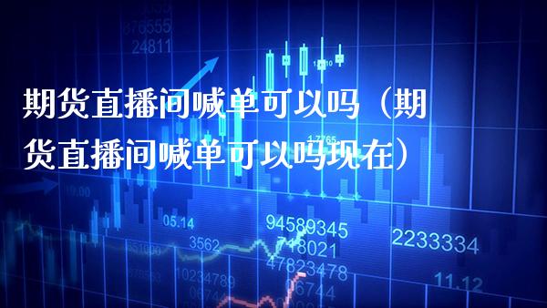 期货直播间喊单可以吗（期货直播间喊单可以吗现在）_https://www.cqckcrrc.com_道指直播_第1张