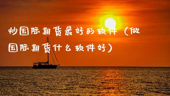 炒国际期货最好的软件（做国际期货什么软件好）_https://www.cqckcrrc.com_纳指直播_第1张