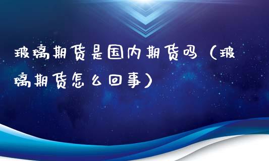 玻璃期货是国内期货吗(玻璃期货怎么回事)_理财百科_第1张_期货投资网 玻璃期货是国内期货吗(玻璃期货怎么回事)_https://www.cqckcrrc.com_理财百科_第1张