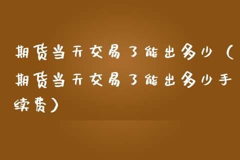 期货当天交易了能出多少（期货当天交易了能出多少手续费）_https://www.cqckcrrc.com_财经要闻_第1张