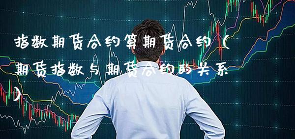 指数期货合约算期货合约(期货指数与期货合约的关系)_纳指直播_第1张_期货投资网 指数期货合约算期货合约(期货指数与期货合约的关系)_https://www.cqckcrrc.com_纳指直播_第1张
