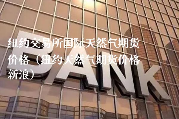 纽约交易所国际天然气期货价格（纽约天然气期货价格新浪）_https://www.cqckcrrc.com_原油期货_第1张