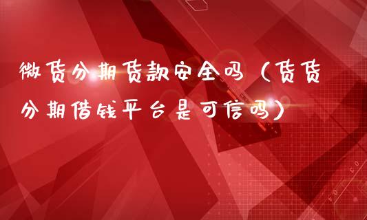 微货分期货款安全吗（货货分期借钱平台是可信吗）_https://www.cqckcrrc.com_期货交易所_第1张