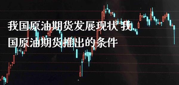 我国原油期货发展现状 我国原油期货推出的条件_https://www.cqckcrrc.com_纳指直播_第1张