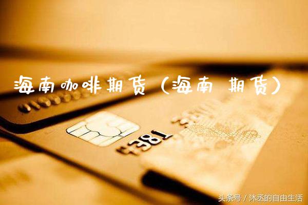 海南咖啡期货（海南 期货）_https://www.cqckcrrc.com_道指直播_第1张