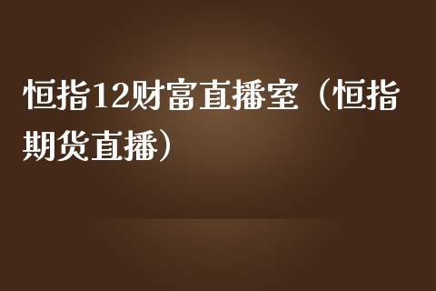 恒指12财富直播室（恒指期货直播）_https://www.cqckcrrc.com_恒生指数_第1张
