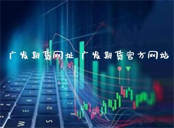 广发期货网址 广发期货官方网站_https://www.cqckcrrc.com_恒生指数_第1张