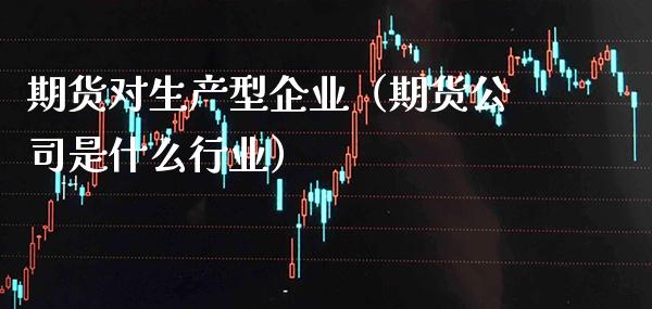 期货对生产型企业(期货公司是什么行业)_纳指直播_第1张_期货投资网 期货对生产型企业(期货公司是什么行业)_https://www.cqckcrrc.com_纳指直播_第1张